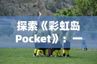 探索《彩虹岛Pocket》:一款在玩法和设计上与《球球英雄》颇为相似的热门手游 探索《彩虹岛Pocket》:一款在玩法和设计上与《球球英雄》颇为相似的热门手游