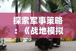 探索军事策略：《战地模拟器》在Steam平台上的热门表现和玩家评价解析