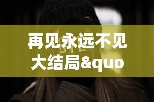 再见永远不见大结局"：探索生死离别的苦痛，人性挣扎与爱的价值的最终告别