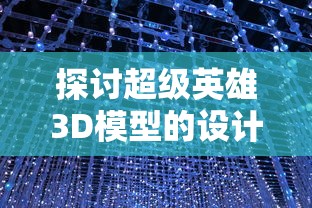 探讨超级英雄3D模型的设计与制作过程: 如何通过技术手段提升视觉效果及动态表现