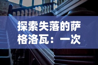 探索失落的萨格洛瓦：一次揭示古代文明遗迹与历史密码的深度考察之旅