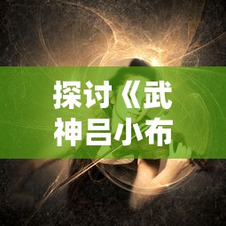 探讨《武神吕小布手游》:角色设计与游戏体验的相互影响与未来发展趋助 探讨《武神吕小布手游》:角色设计与游戏体验的相互影响与未来发展趋助