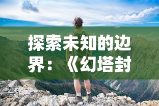 探索未知的边界:《幻塔封神录无尽深渊》中的策略与冒险,挑战神秘层层深渊 探索未知的边界:《幻塔封神录无尽深渊》中的策略与冒险,挑战神秘层层深渊