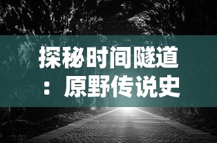 探秘时间隧道:原野传说史前万年国际服游戏内容全解析 探秘时间隧道:原野传说史前万年国际服游戏内容全解析