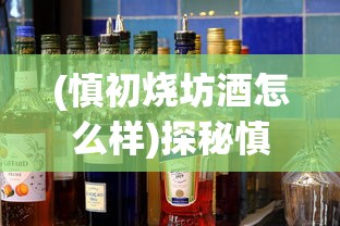 (慎初烧坊酒怎么样)探秘慎初烧坊的价格表:高性价比美食体验引领消费新潮流 (慎初烧坊酒怎么样)探秘慎初烧坊的价格表:高性价比美食体验引领消费新潮流